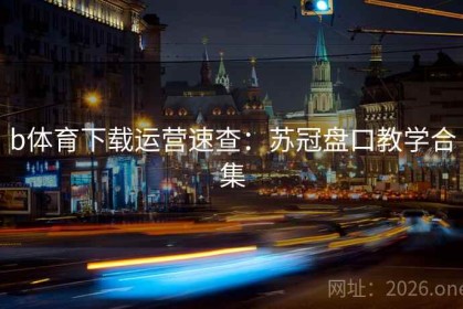 b体育下载运营速查：苏冠盘口教学合集