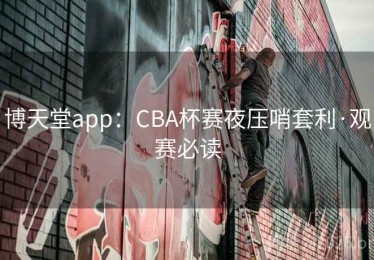 博天堂app：CBA杯赛夜压哨套利·观赛必读