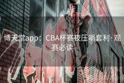 博天堂app：CBA杯赛夜压哨套利·观赛必读