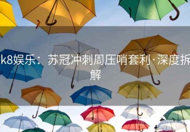 k8娱乐：苏冠冲刺周压哨套利·深度拆解