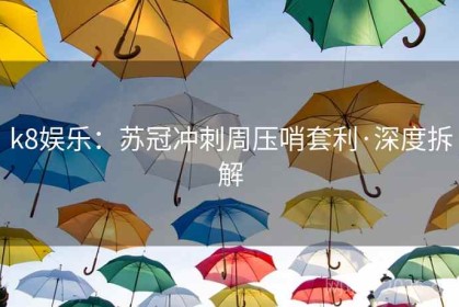 k8娱乐：苏冠冲刺周压哨套利·深度拆解