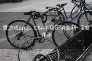 爱游戏app：CBA午场压哨套利·深度评测