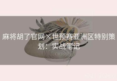 麻将胡了官网×世预赛亚洲区特别策划：实战笔记