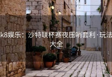 k8娱乐：沙特联杯赛夜压哨套利·玩法大全