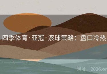 四季体育·亚冠·滚球策略：盘口冷热