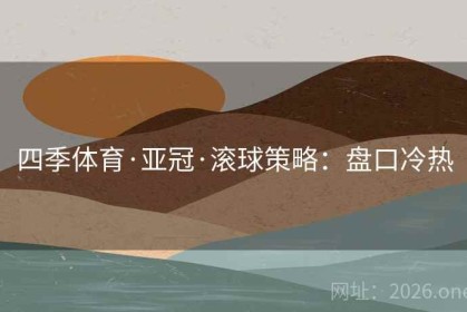 四季体育·亚冠·滚球策略：盘口冷热