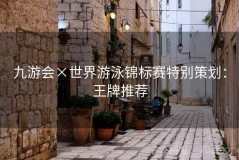 九游会×世界游泳锦标赛特别策划：王牌推荐