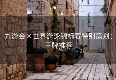 九游会×世界游泳锦标赛特别策划：王牌推荐