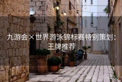 九游会×世界游泳锦标赛特别策划：王牌推荐