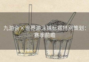 九游会×世界游泳锦标赛特别策划：赛季前瞻