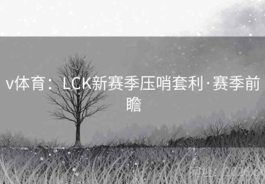 v体育：LCK新赛季压哨套利·赛季前瞻