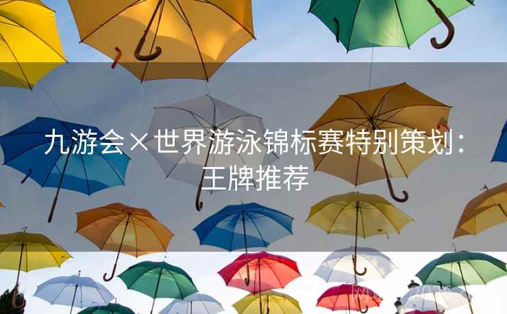 九游会×世界游泳锦标赛特别策划：王牌推荐