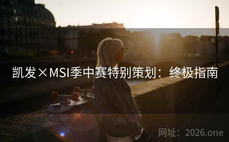 凯发×MSI季中赛特别策划：终极指南