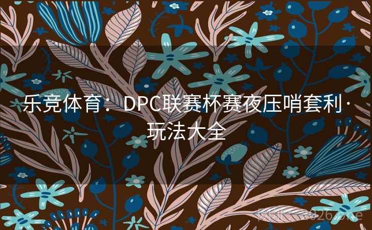 乐竞体育：DPC联赛杯赛夜压哨套利·玩法大全