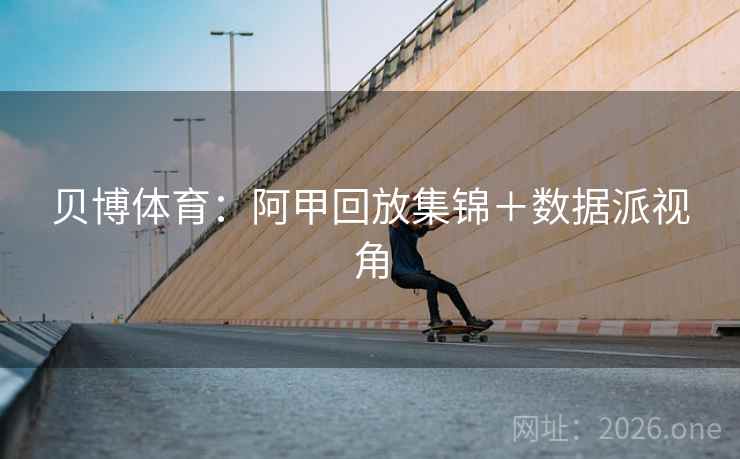贝博体育：阿甲回放集锦＋数据派视角