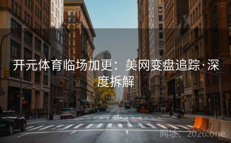 开元体育临场加更：美网变盘追踪·深度拆解