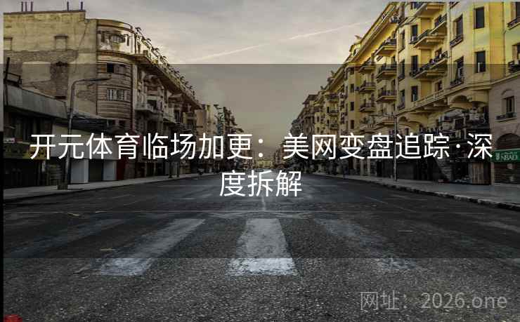 开元体育临场加更：美网变盘追踪·深度拆解