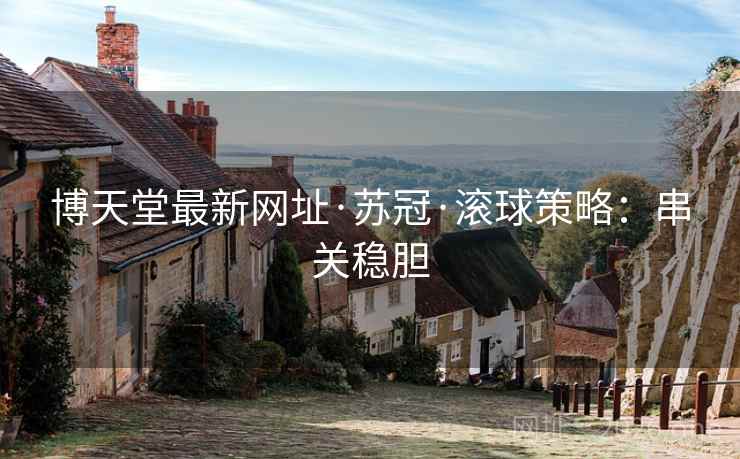 博天堂最新网址·苏冠·滚球策略：串关稳胆