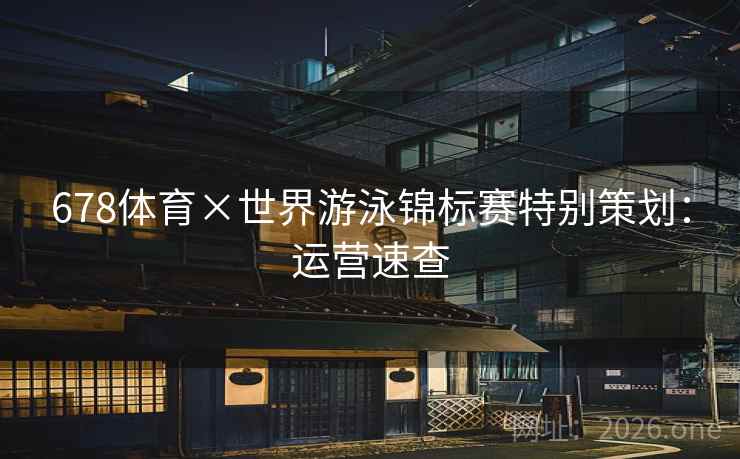 678体育×世界游泳锦标赛特别策划：运营速查