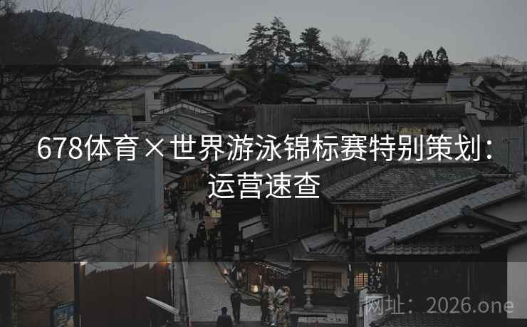 678体育×世界游泳锦标赛特别策划：运营速查