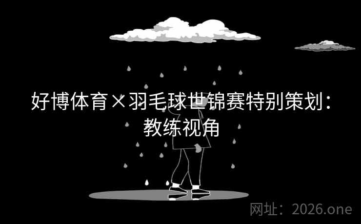 好博体育×羽毛球世锦赛特别策划：教练视角