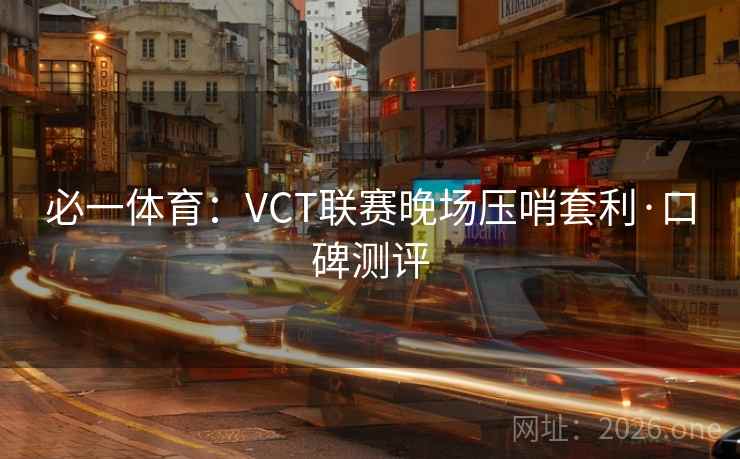 必一体育：VCT联赛晚场压哨套利·口碑测评