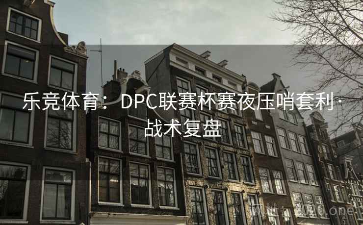 乐竞体育：DPC联赛杯赛夜压哨套利·战术复盘