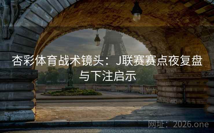 杏彩体育战术镜头：J联赛赛点夜复盘与下注启示