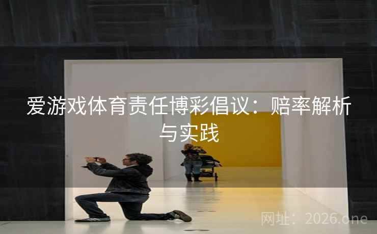爱游戏体育责任博彩倡议：赔率解析与实践
