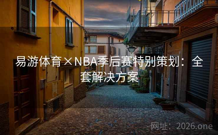 易游体育×NBA季后赛特别策划：全套解决方案