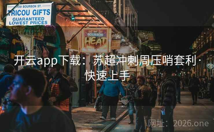 开云app下载：苏超冲刺周压哨套利·快速上手