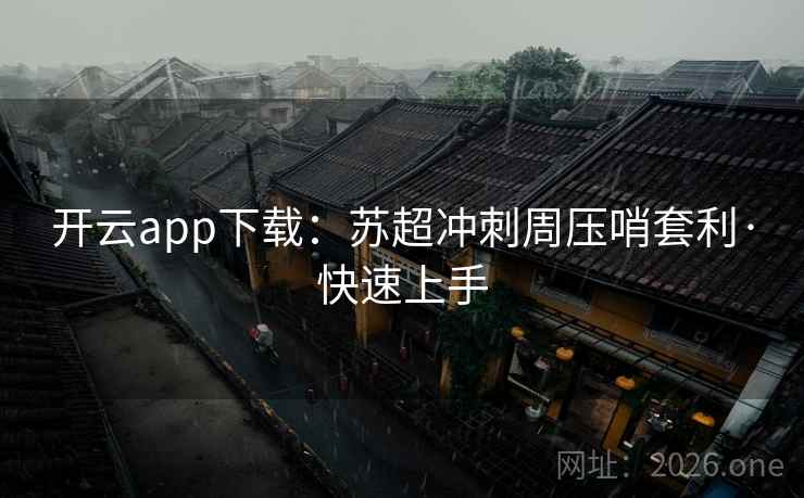开云app下载：苏超冲刺周压哨套利·快速上手