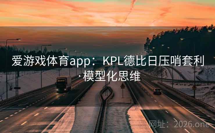 爱游戏体育app：KPL德比日压哨套利·模型化思维