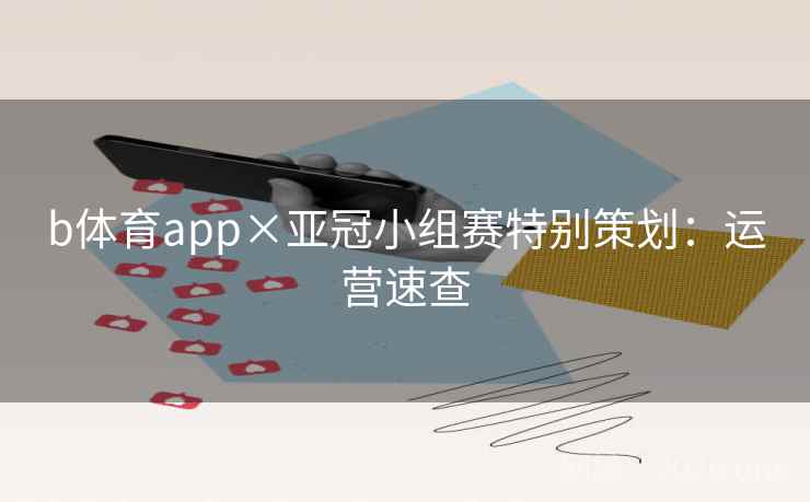 b体育app×亚冠小组赛特别策划：运营速查