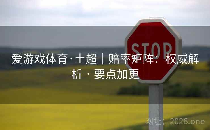 爱游戏体育·土超｜赔率矩阵：权威解析 · 要点加更
