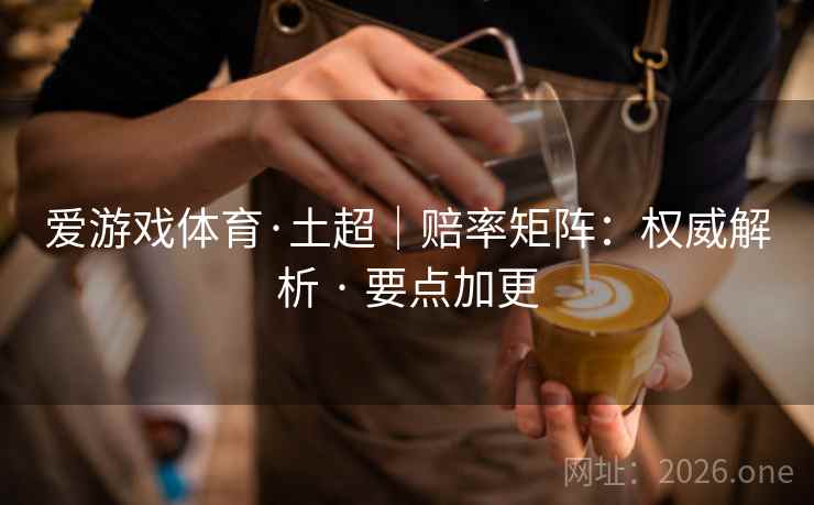 爱游戏体育·土超｜赔率矩阵：权威解析 · 要点加更