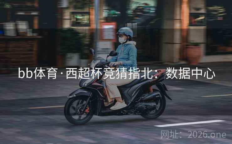 bb体育·西超杯竞猜指北：数据中心