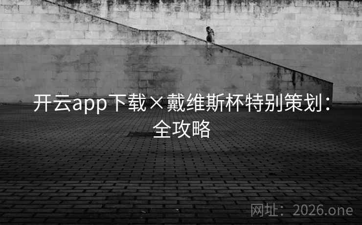开云app下载×戴维斯杯特别策划：全攻略
