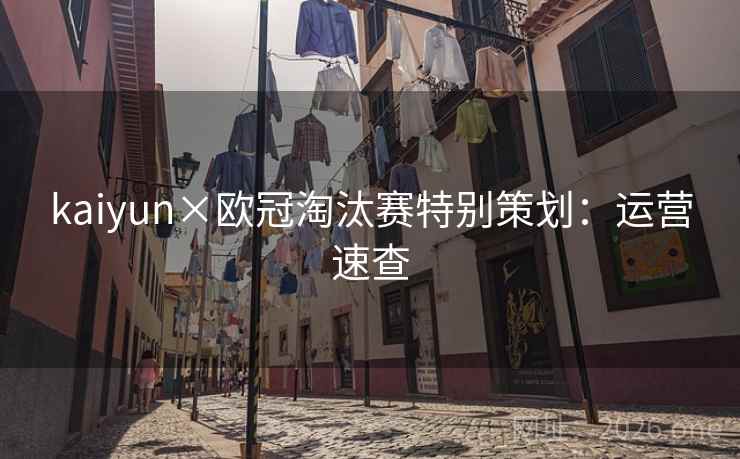 kaiyun×欧冠淘汰赛特别策划：运营速查