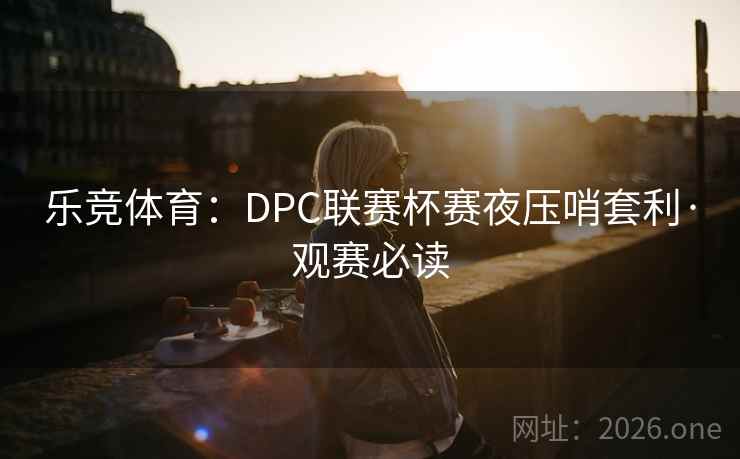 乐竞体育：DPC联赛杯赛夜压哨套利·观赛必读