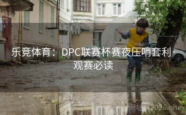 乐竞体育：DPC联赛杯赛夜压哨套利·观赛必读