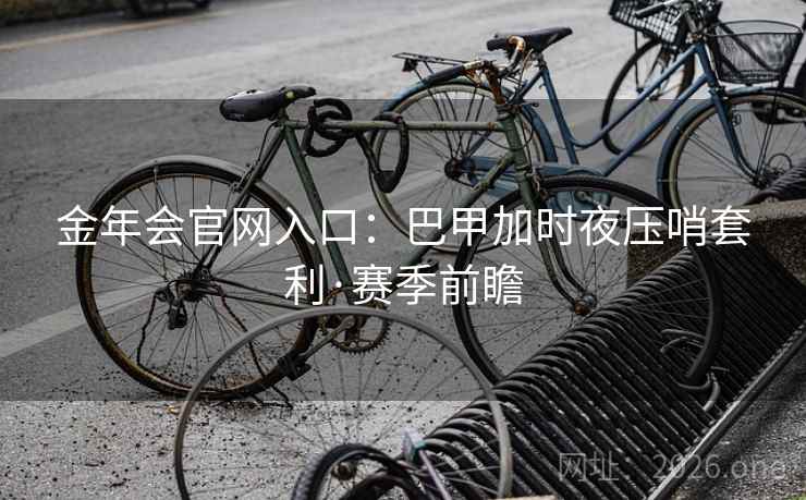 金年会官网入口：巴甲加时夜压哨套利·赛季前瞻