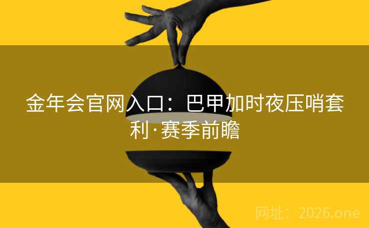 金年会官网入口：巴甲加时夜压哨套利·赛季前瞻
