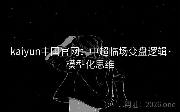 kaiyun中国官网：中超临场变盘逻辑·模型化思维