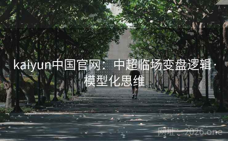 kaiyun中国官网：中超临场变盘逻辑·模型化思维