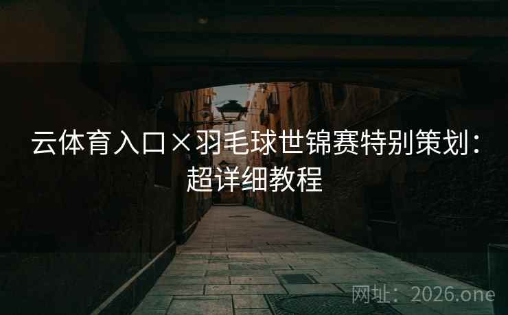 云体育入口×羽毛球世锦赛特别策划：超详细教程