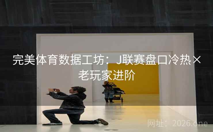 完美体育数据工坊：J联赛盘口冷热×老玩家进阶