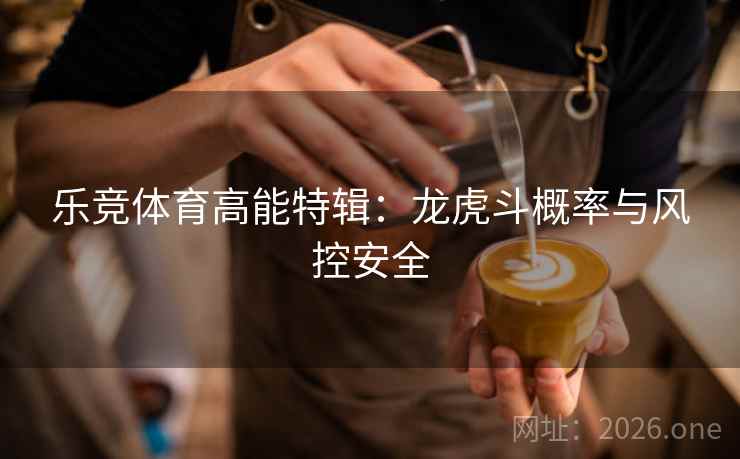 乐竞体育高能特辑：龙虎斗概率与风控安全