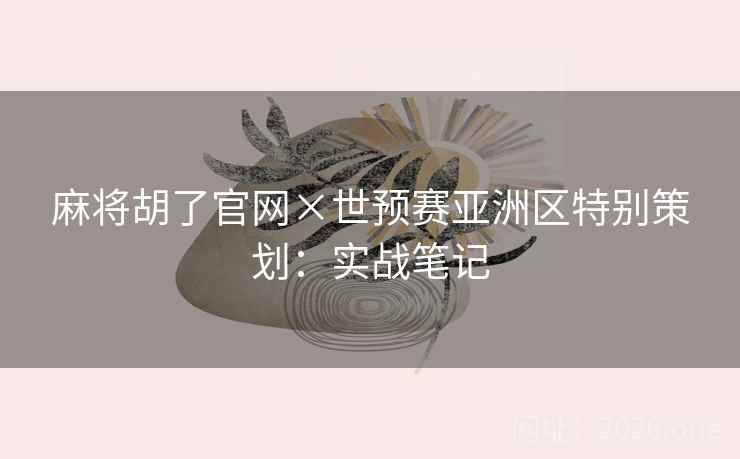 麻将胡了官网×世预赛亚洲区特别策划：实战笔记