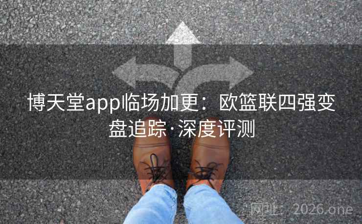 博天堂app临场加更：欧篮联四强变盘追踪·深度评测